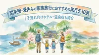 関東圏・夏休みの家族旅行におすすめの旅行先10選｜子連れ向けホテル・温泉宿も紹介