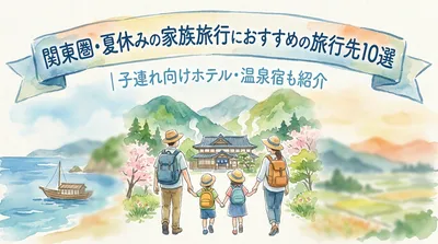 関東圏・夏休みの家族旅行におすすめの旅行先10選｜子連れ向けホテル・温泉宿も紹介